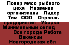 Повар мясо-рыбного цеха › Название организации ­ Лидер Тим, ООО › Отрасль предприятия ­ Уборка › Минимальный оклад ­ 31 000 - Все города Работа » Вакансии   . Новгородская обл.,Великий Новгород г.